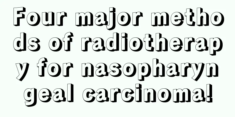 Four major methods of radiotherapy for nasopharyngeal carcinoma!