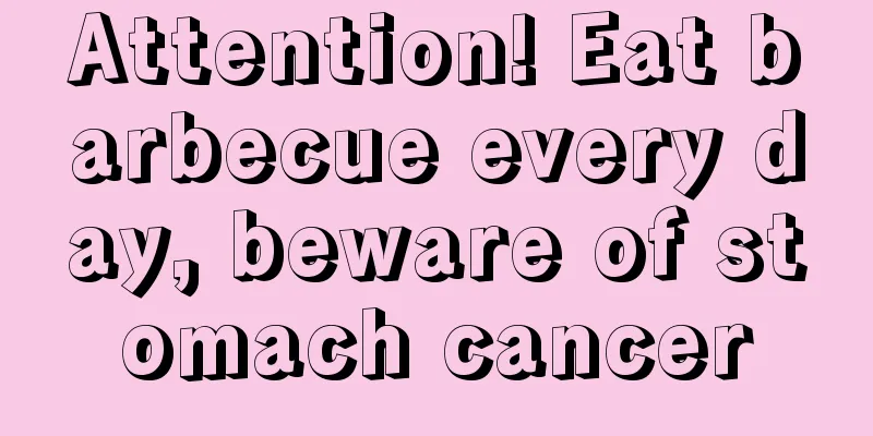Attention! Eat barbecue every day, beware of stomach cancer