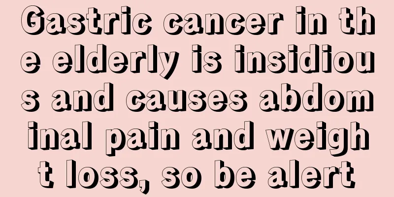 Gastric cancer in the elderly is insidious and causes abdominal pain and weight loss, so be alert