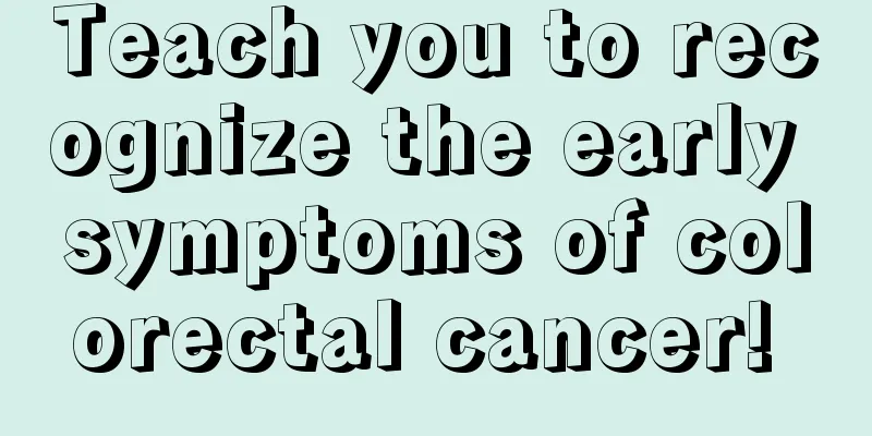 Teach you to recognize the early symptoms of colorectal cancer! 