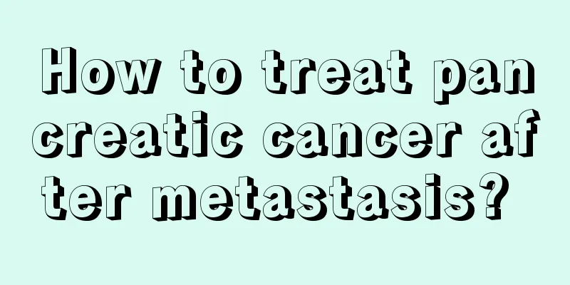 How to treat pancreatic cancer after metastasis? 