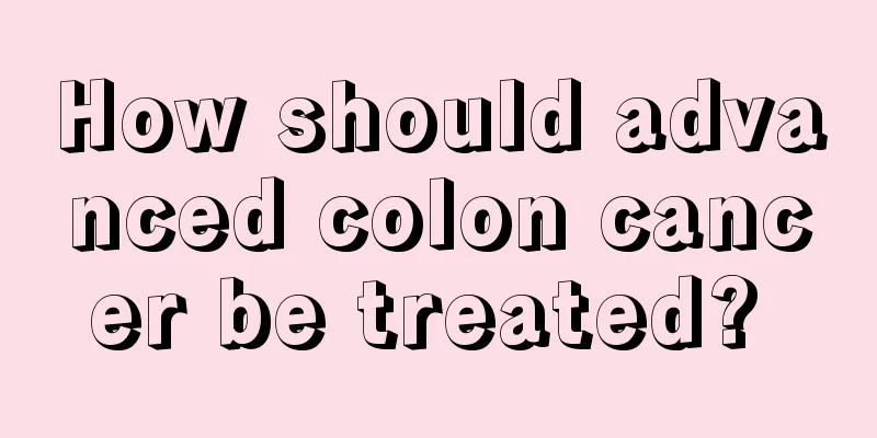 How should advanced colon cancer be treated? 