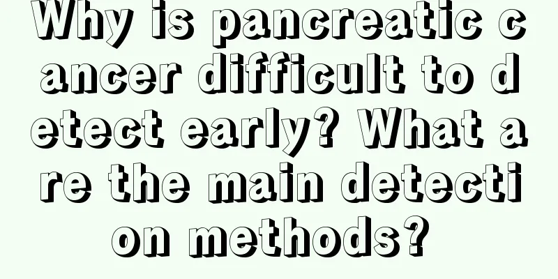 Why is pancreatic cancer difficult to detect early? What are the main detection methods? 